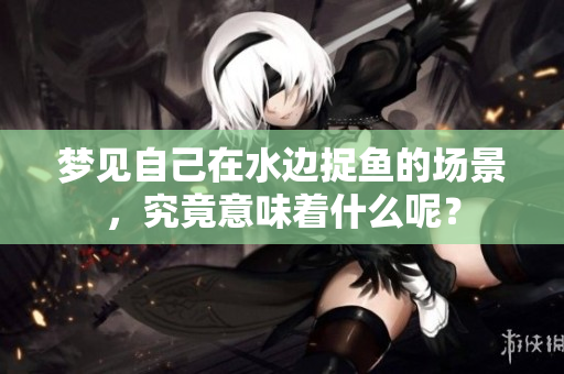梦见自己在水边捉鱼的场景，究竟意味着什么呢？