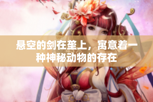 悬空的剑在垄上，寓意着一种神秘动物的存在