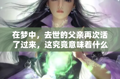 在梦中，去世的父亲再次活了过来，这究竟意味着什么呢