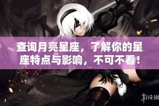 查询月亮星座，了解你的星座特点与影响，不可不看！