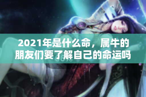 2021年是什么命，属牛的朋友们要了解自己的命运吗