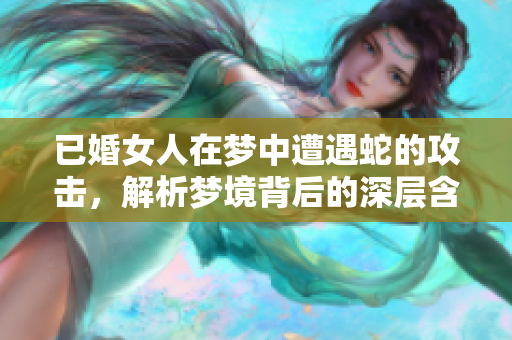 已婚女人在梦中遭遇蛇的攻击，解析梦境背后的深层含义