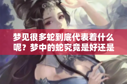 梦见很多蛇到底代表着什么呢？梦中的蛇究竟是好还是不好呢？