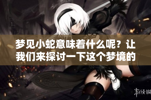 梦见小蛇意味着什么呢？让我们来探讨一下这个梦境的预示。