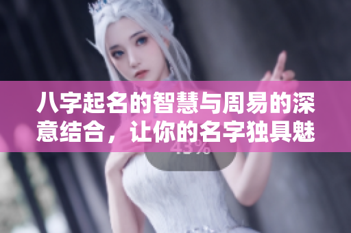 八字起名的智慧与周易的深意结合，让你的名字独具魅力与个性