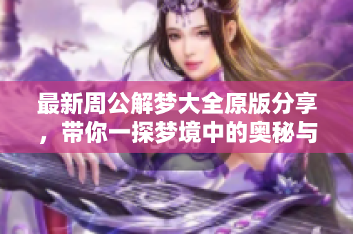 最新周公解梦大全原版分享，带你一探梦境中的奥秘与解析