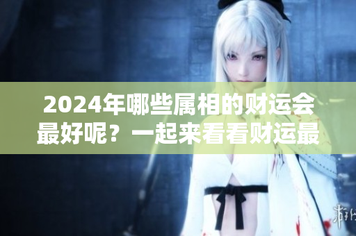 2024年哪些属相的财运会最好呢？一起来看看财运最好的属相吧！