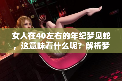 女人在40左右的年纪梦见蛇，这意味着什么呢？解析梦境背后的深层含义