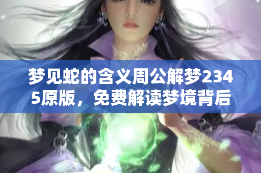梦见蛇的含义周公解梦2345原版，免费解读梦境背后的秘密与启示