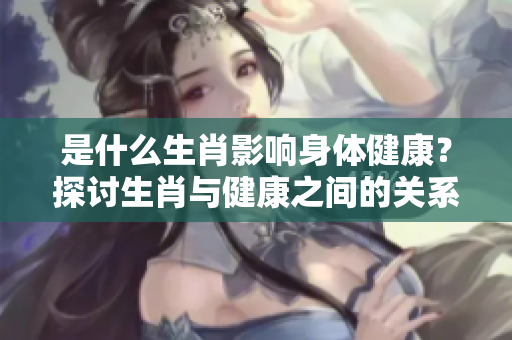 是什么生肖影响身体健康？探讨生肖与健康之间的关系