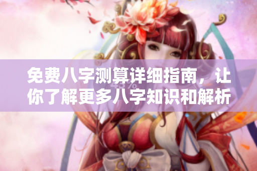 免费八字测算详细指南，让你了解更多八字知识和解析技巧