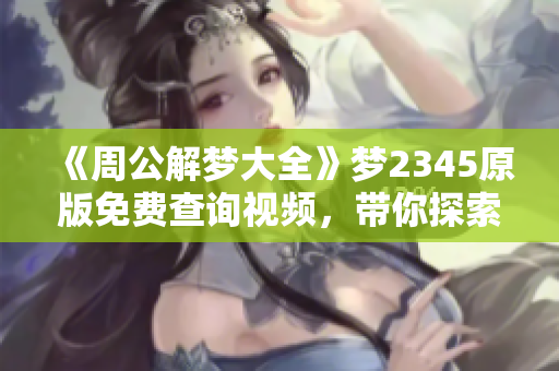 《周公解梦大全》梦2345原版免费查询视频，带你探索梦境奥秘与寓意！