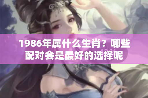 1986年属什么生肖？哪些配对会是最好的选择呢