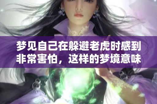 梦见自己在躲避老虎时感到非常害怕，这样的梦境意味着什么呢