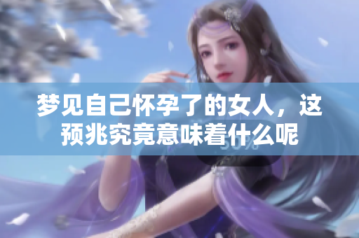 梦见自己怀孕了的女人，这预兆究竟意味着什么呢