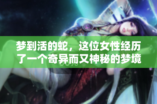 梦到活的蛇，这位女性经历了一个奇异而又神秘的梦境