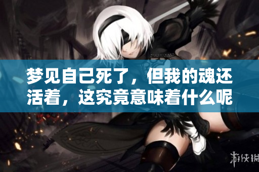 梦见自己死了，但我的魂还活着，这究竟意味着什么呢