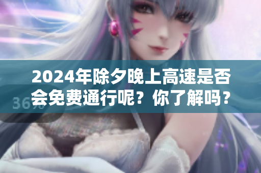 2024年除夕晚上高速是否会免费通行呢？你了解吗？