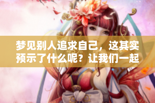 梦见别人追求自己，这其实预示了什么呢？让我们一起探索其背后的含义吧！