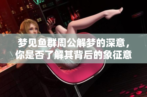 梦见鱼群周公解梦的深意，你是否了解其背后的象征意义呢