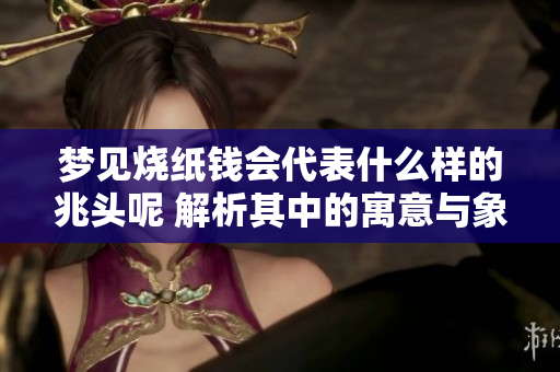 梦见烧纸钱会代表什么样的兆头呢 解析其中的寓意与象征意义