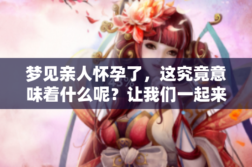 梦见亲人怀孕了，这究竟意味着什么呢？让我们一起来探讨一下。