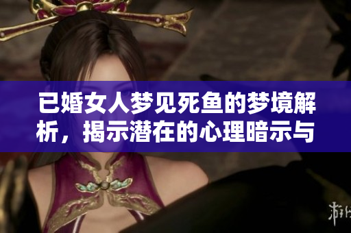 已婚女人梦见死鱼的梦境解析，揭示潜在的心理暗示与情感问题
