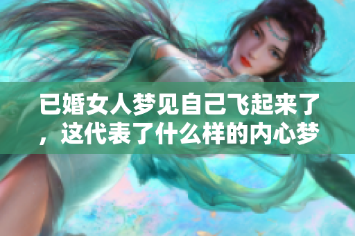 已婚女人梦见自己飞起来了，这代表了什么样的内心梦境和渴望呢