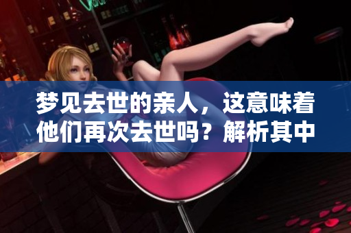 梦见去世的亲人，这意味着他们再次去世吗？解析其中的寓意与象征