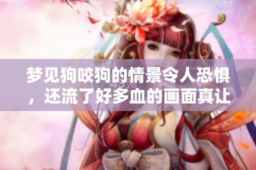 梦见狗咬狗的情景令人恐惧，还流了好多血的画面真让人不安