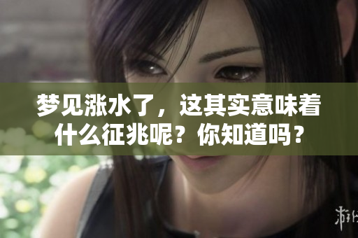梦见涨水了，这其实意味着什么征兆呢？你知道吗？