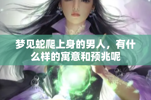 梦见蛇爬上身的男人，有什么样的寓意和预兆呢