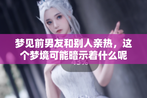梦见前男友和别人亲热，这个梦境可能暗示着什么呢