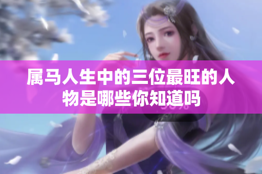属马人生中的三位最旺的人物是哪些你知道吗