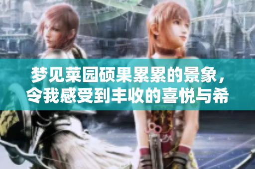 梦见菜园硕果累累的景象，令我感受到丰收的喜悦与希望
