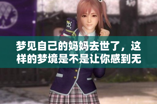 梦见自己的妈妈去世了，这样的梦境是不是让你感到无比伤痛吗？
