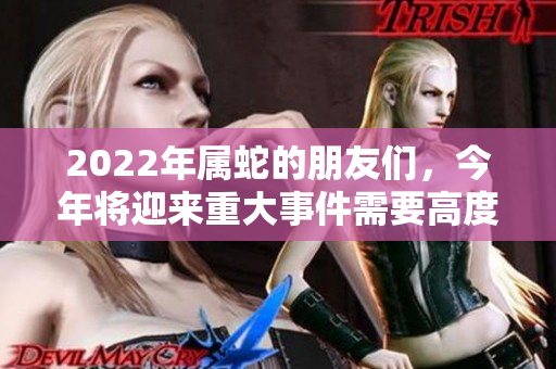2022年属蛇的朋友们，今年将迎来重大事件需要高度关注