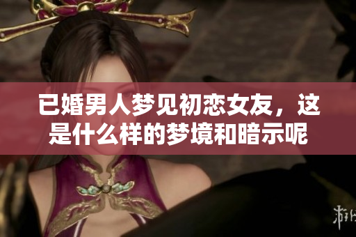 已婚男人梦见初恋女友，这是什么样的梦境和暗示呢