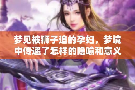 梦见被狮子追的孕妇，梦境中传递了怎样的隐喻和意义呢