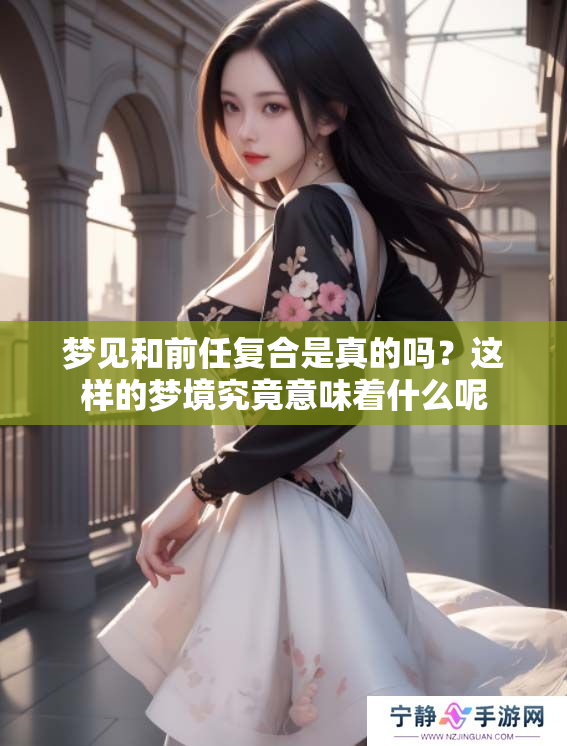 梦见和前任复合是真的吗？这样的梦境究竟意味着什么呢