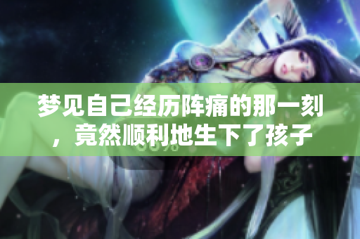 梦见自己经历阵痛的那一刻，竟然顺利地生下了孩子