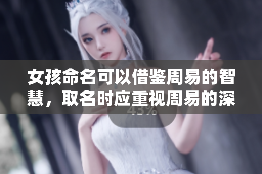女孩命名可以借鉴周易的智慧，取名时应重视周易的深厚文化底蕴。