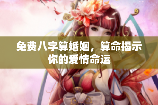 免费八字算婚姻，算命揭示你的爱情命运