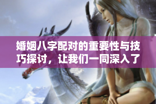婚姻八字配对的重要性与技巧探讨，让我们一同深入了解其中的奥秘与方法