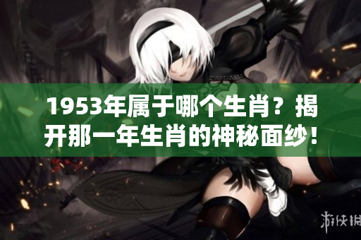 1953年属于哪个生肖？揭开那一年生肖的神秘面纱！