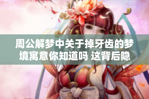 周公解梦中关于掉牙齿的梦境寓意你知道吗 这背后隐藏着什么含义呢