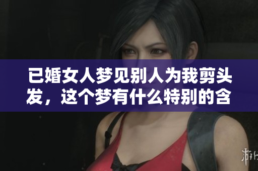 已婚女人梦见别人为我剪头发，这个梦有什么特别的含义呢
