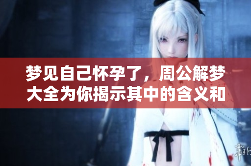 梦见自己怀孕了，周公解梦大全为你揭示其中的含义和解析