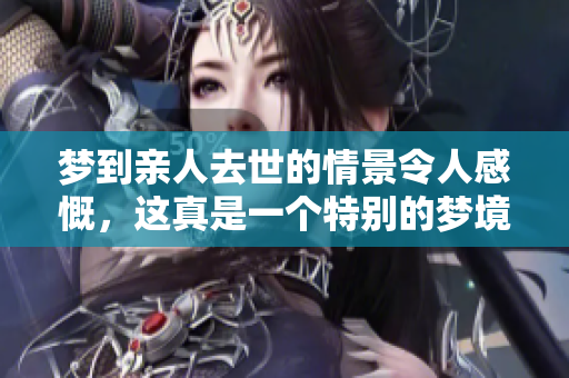 梦到亲人去世的情景令人感慨，这真是一个特别的梦境体验。