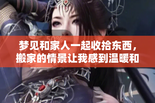 梦见和家人一起收拾东西，搬家的情景让我感到温暖和依恋。